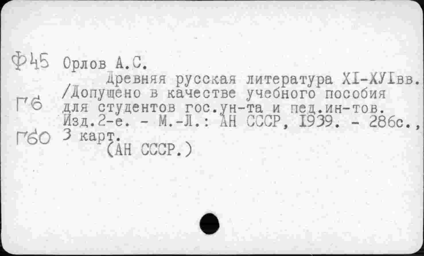 ﻿Фк5
Гб
ГЙО
Орлов А.С.
древняя русская литература Х1-ХУ1вв. /Допущено в качестве учебного пособия
для студентов гос.ун-та и пец.ин-тов.
Изд.2-е. - М.-Л.: АН СССР, 1939. - 28бс., 3 карт.
(АН СССР.)